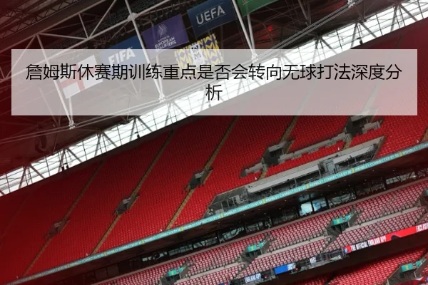 詹姆斯休赛期训练重点是否会转向无球打法深度分析