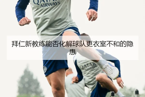 拜仁新教练能否化解球队更衣室不和的隐患