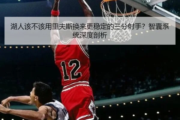 湖人该不该用里夫斯换来更稳定的三分射手？智囊系统深度剖析