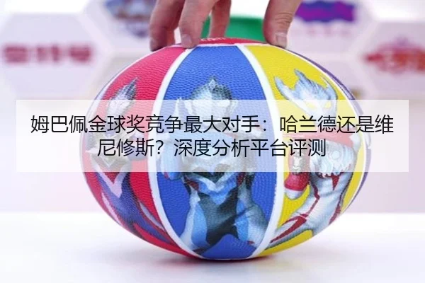 姆巴佩金球奖竞争最大对手：哈兰德还是维尼修斯？深度分析平台评测